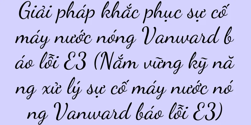 Giải pháp khắc phục sự cố máy nước nóng Vanward báo lỗi E3 (Nắm vững kỹ năng xử lý sự cố máy nước nóng Vanward báo lỗi E3)