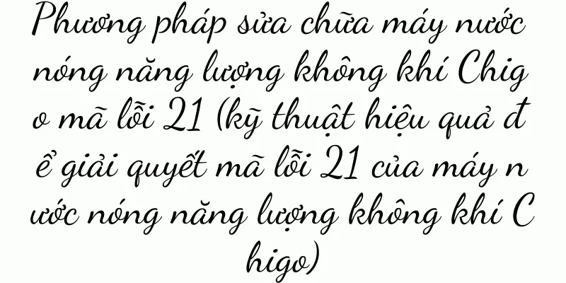 Phương pháp sửa chữa máy nước nóng năng lượng không khí Chigo mã lỗi 21 (kỹ thuật hiệu quả để giải quyết mã lỗi 21 của máy nước nóng năng lượng không khí Chigo)