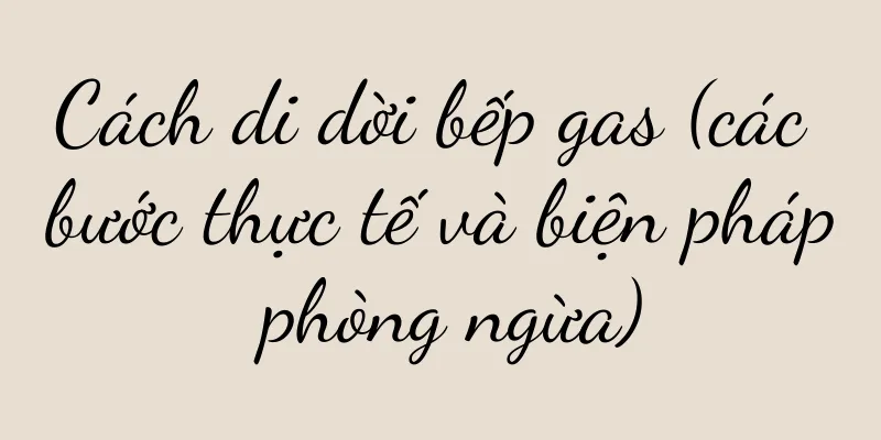 Cách di dời bếp gas (các bước thực tế và biện pháp phòng ngừa)