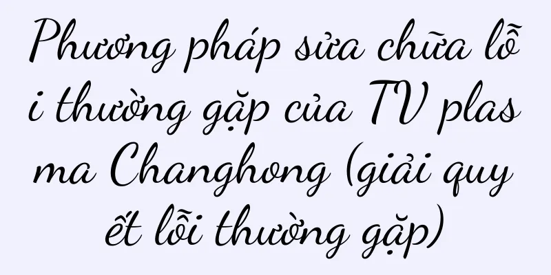 Phương pháp sửa chữa lỗi thường gặp của TV plasma Changhong (giải quyết lỗi thường gặp)