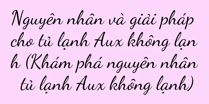 Nguyên nhân và giải pháp cho tủ lạnh Aux không lạnh (Khám phá nguyên nhân tủ lạnh Aux không lạnh)