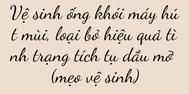 Vệ sinh ống khói máy hút mùi, loại bỏ hiệu quả tình trạng tích tụ dầu mỡ (mẹo vệ sinh)