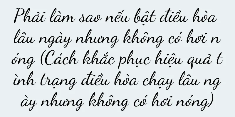 Phải làm sao nếu bật điều hòa lâu ngày nhưng không có hơi nóng (Cách khắc phục hiệu quả tình trạng điều hòa chạy lâu ngày nhưng không có hơi nóng)