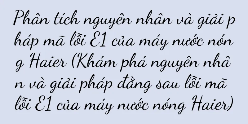 Phân tích nguyên nhân và giải pháp mã lỗi E1 của máy nước nóng Haier (Khám phá nguyên nhân và giải pháp đằng sau lỗi mã lỗi E1 của máy nước nóng Haier)
