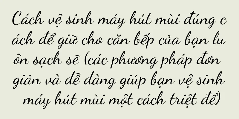 Cách vệ sinh máy hút mùi đúng cách để giữ cho căn bếp của bạn luôn sạch sẽ (các phương pháp đơn giản và dễ dàng giúp bạn vệ sinh máy hút mùi một cách triệt để)