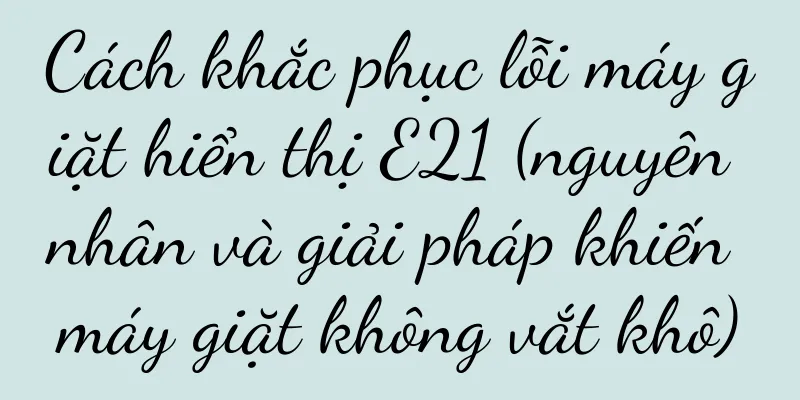 Cách khắc phục lỗi máy giặt hiển thị E21 (nguyên nhân và giải pháp khiến máy giặt không vắt khô)