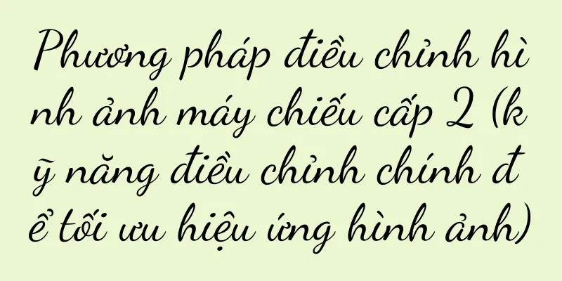 Phương pháp điều chỉnh hình ảnh máy chiếu cấp 2 (kỹ năng điều chỉnh chính để tối ưu hiệu ứng hình ảnh)