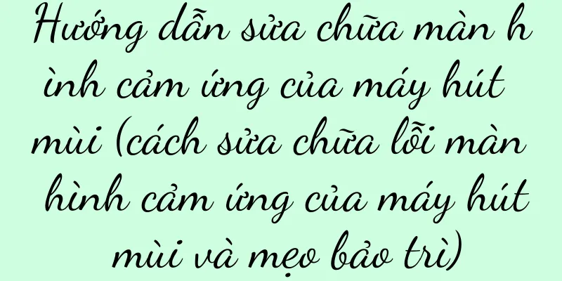 Hướng dẫn sửa chữa màn hình cảm ứng của máy hút mùi (cách sửa chữa lỗi màn hình cảm ứng của máy hút mùi và mẹo bảo trì)