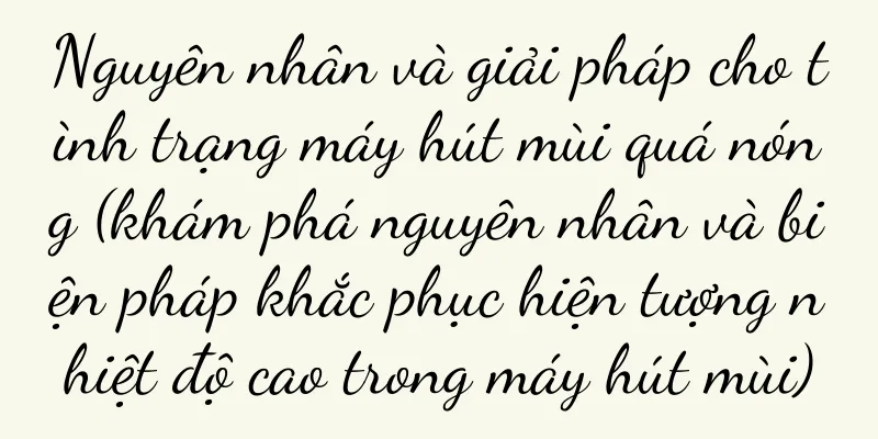 Nguyên nhân và giải pháp cho tình trạng máy hút mùi quá nóng (khám phá nguyên nhân và biện pháp khắc phục hiện tượng nhiệt độ cao trong máy hút mùi)