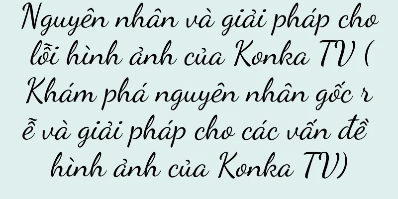 Nguyên nhân và giải pháp cho lỗi hình ảnh của Konka TV (Khám phá nguyên nhân gốc rễ và giải pháp cho các vấn đề hình ảnh của Konka TV)