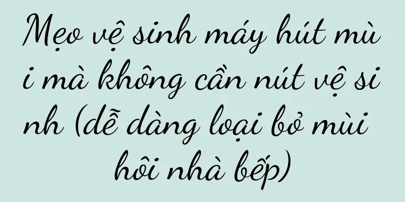 Mẹo vệ sinh máy hút mùi mà không cần nút vệ sinh (dễ dàng loại bỏ mùi hôi nhà bếp)