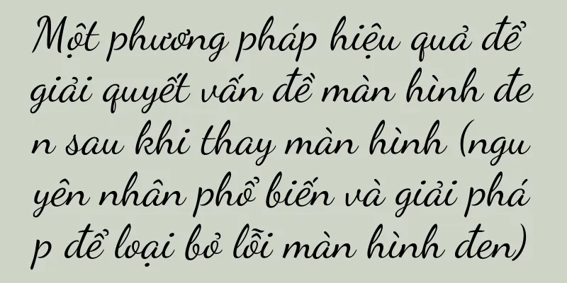 Một phương pháp hiệu quả để giải quyết vấn đề màn hình đen sau khi thay màn hình (nguyên nhân phổ biến và giải pháp để loại bỏ lỗi màn hình đen)