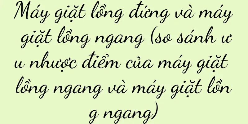 Máy giặt lồng đứng và máy giặt lồng ngang (so sánh ưu nhược điểm của máy giặt lồng ngang và máy giặt lồng ngang)