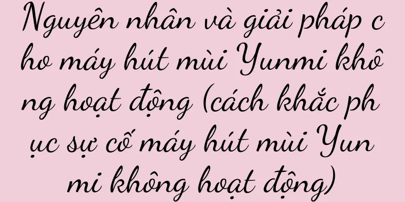 Nguyên nhân và giải pháp cho máy hút mùi Yunmi không hoạt động (cách khắc phục sự cố máy hút mùi Yunmi không hoạt động)