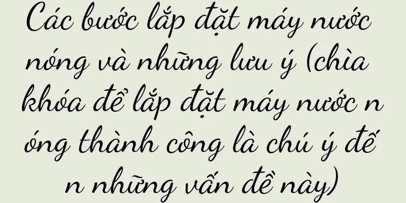 Các bước lắp đặt máy nước nóng và những lưu ý (chìa khóa để lắp đặt máy nước nóng thành công là chú ý đến những vấn đề này)