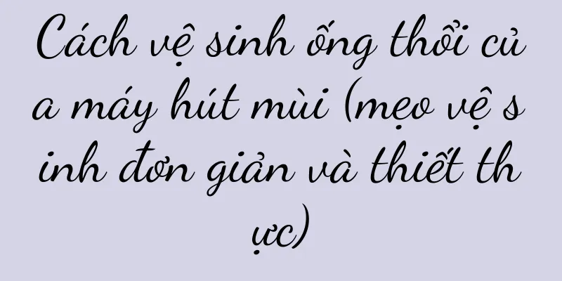 Cách vệ sinh ống thổi của máy hút mùi (mẹo vệ sinh đơn giản và thiết thực)