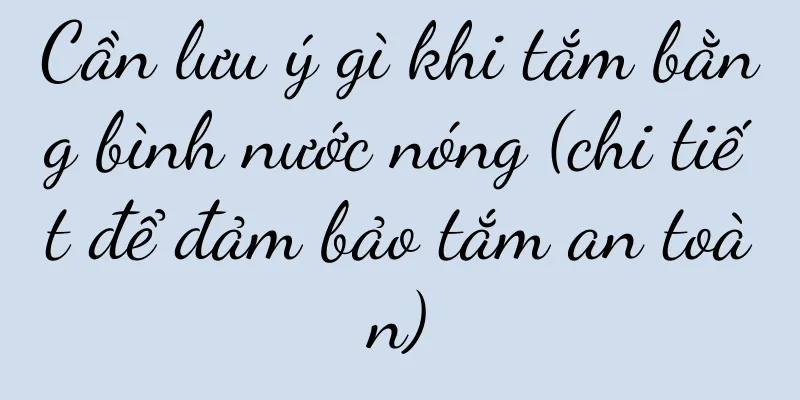 Cần lưu ý gì khi tắm bằng bình nước nóng (chi tiết để đảm bảo tắm an toàn)
