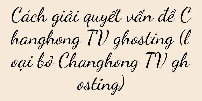 Cách giải quyết vấn đề Changhong TV ghosting (loại bỏ Changhong TV ghosting)