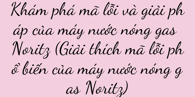 Khám phá mã lỗi và giải pháp của máy nước nóng gas Noritz (Giải thích mã lỗi phổ biến của máy nước nóng gas Noritz)