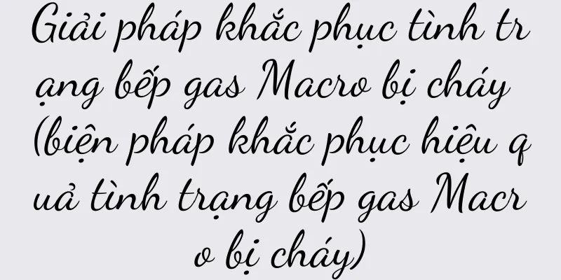 Giải pháp khắc phục tình trạng bếp gas Macro bị cháy (biện pháp khắc phục hiệu quả tình trạng bếp gas Macro bị cháy)