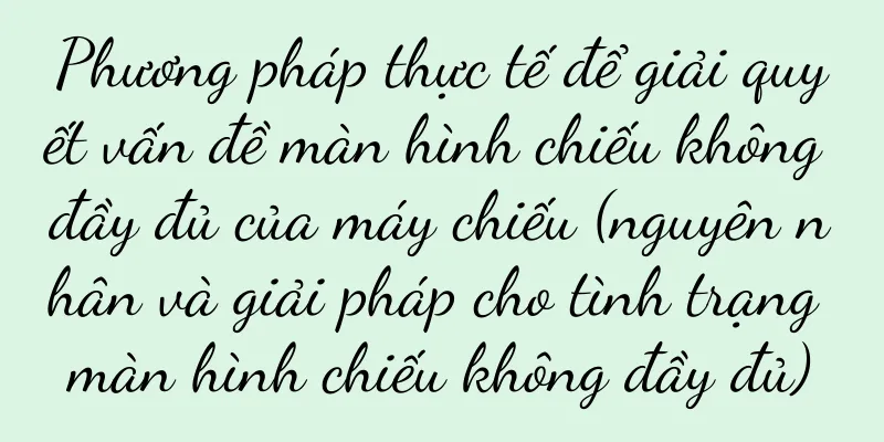 Phương pháp thực tế để giải quyết vấn đề màn hình chiếu không đầy đủ của máy chiếu (nguyên nhân và giải pháp cho tình trạng màn hình chiếu không đầy đủ)