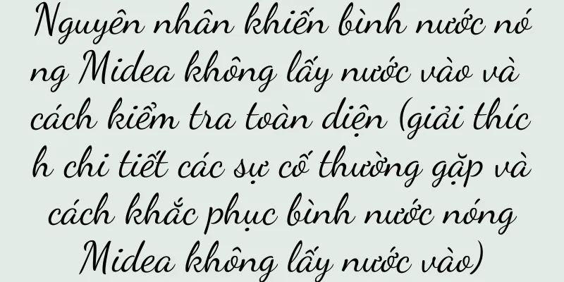 Nguyên nhân khiến bình nước nóng Midea không lấy nước vào và cách kiểm tra toàn diện (giải thích chi tiết các sự cố thường gặp và cách khắc phục bình nước nóng Midea không lấy nước vào)