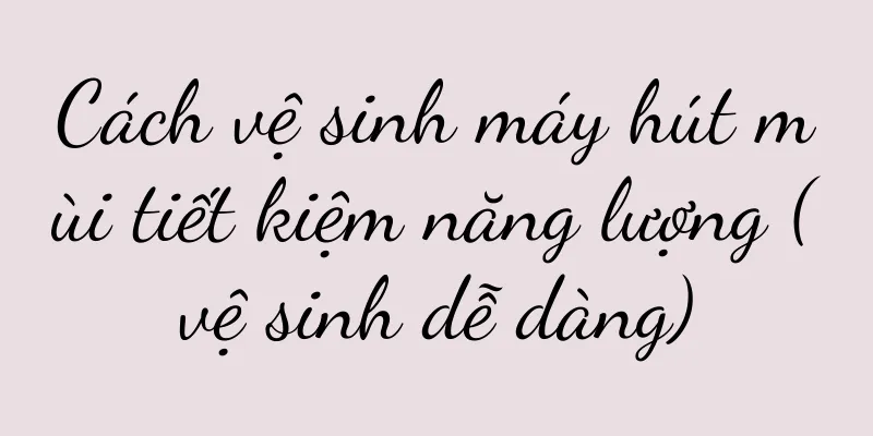 Cách vệ sinh máy hút mùi tiết kiệm năng lượng (vệ sinh dễ dàng)