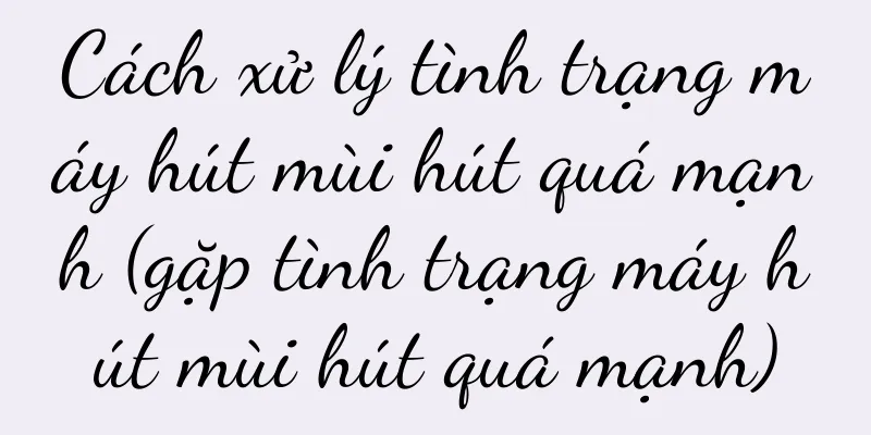 Cách xử lý tình trạng máy hút mùi hút quá mạnh (gặp tình trạng máy hút mùi hút quá mạnh)