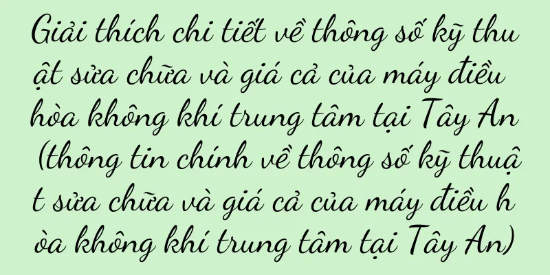 Giải thích chi tiết về thông số kỹ thuật sửa chữa và giá cả của máy điều hòa không khí trung tâm tại Tây An (thông tin chính về thông số kỹ thuật sửa chữa và giá cả của máy điều hòa không khí trung tâm tại Tây An)