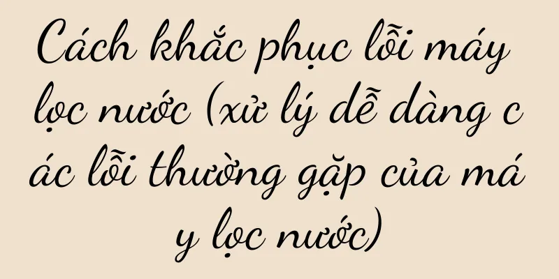 Cách khắc phục lỗi máy lọc nước (xử lý dễ dàng các lỗi thường gặp của máy lọc nước)