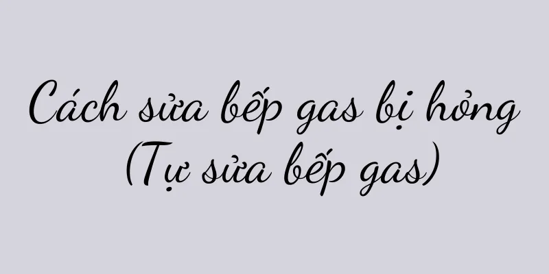 Cách sửa bếp gas bị hỏng (Tự sửa bếp gas)
