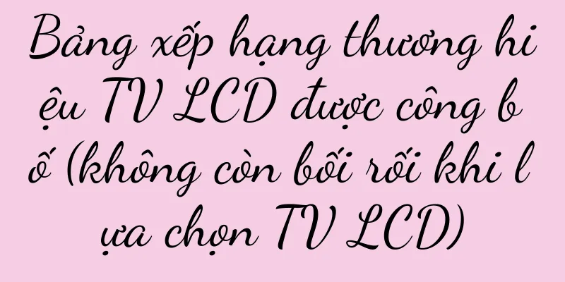 Bảng xếp hạng thương hiệu TV LCD được công bố (không còn bối rối khi lựa chọn TV LCD)