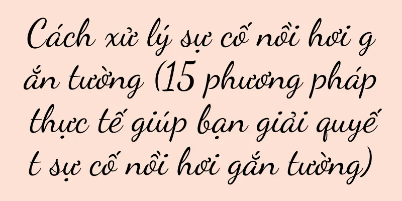 Cách xử lý sự cố nồi hơi gắn tường (15 phương pháp thực tế giúp bạn giải quyết sự cố nồi hơi gắn tường)