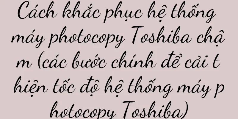 Cách khắc phục hệ thống máy photocopy Toshiba chậm (các bước chính để cải thiện tốc độ hệ thống máy photocopy Toshiba)