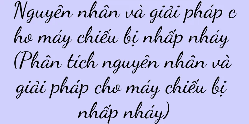 Nguyên nhân và giải pháp cho máy chiếu bị nhấp nháy (Phân tích nguyên nhân và giải pháp cho máy chiếu bị nhấp nháy)