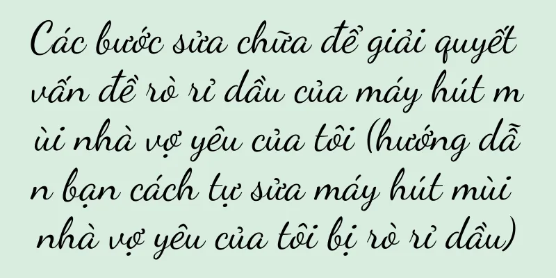 Các bước sửa chữa để giải quyết vấn đề rò rỉ dầu của máy hút mùi nhà vợ yêu của tôi (hướng dẫn bạn cách tự sửa máy hút mùi nhà vợ yêu của tôi bị rò rỉ dầu)