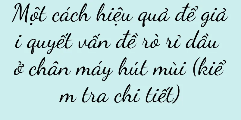 Một cách hiệu quả để giải quyết vấn đề rò rỉ dầu ở chân máy hút mùi (kiểm tra chi tiết)