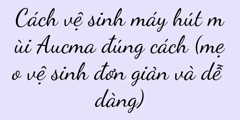Cách vệ sinh máy hút mùi Aucma đúng cách (mẹo vệ sinh đơn giản và dễ dàng)
