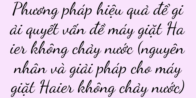 Phương pháp hiệu quả để giải quyết vấn đề máy giặt Haier không chảy nước (nguyên nhân và giải pháp cho máy giặt Haier không chảy nước)
