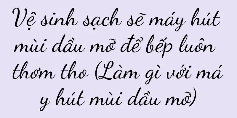 Vệ sinh sạch sẽ máy hút mùi dầu mỡ để bếp luôn thơm tho (Làm gì với máy hút mùi dầu mỡ)
