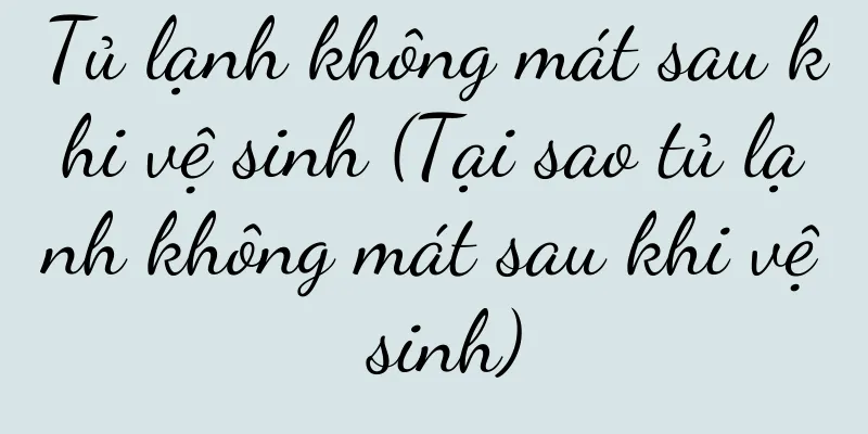 Tủ lạnh không mát sau khi vệ sinh (Tại sao tủ lạnh không mát sau khi vệ sinh)