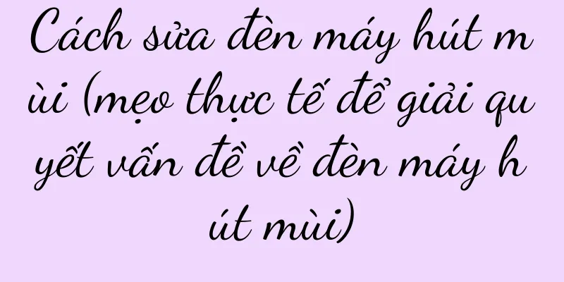 Cách sửa đèn máy hút mùi (mẹo thực tế để giải quyết vấn đề về đèn máy hút mùi)