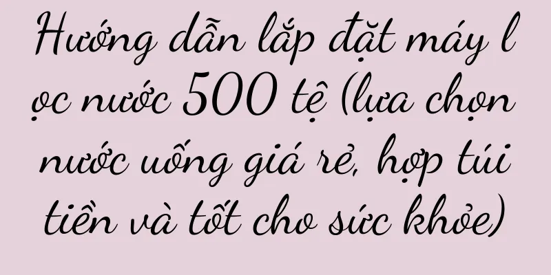 Hướng dẫn lắp đặt máy lọc nước 500 tệ (lựa chọn nước uống giá rẻ, hợp túi tiền và tốt cho sức khỏe)