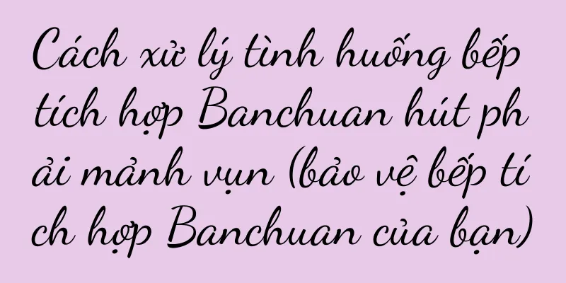 Cách xử lý tình huống bếp tích hợp Banchuan hút phải mảnh vụn (bảo vệ bếp tích hợp Banchuan của bạn)