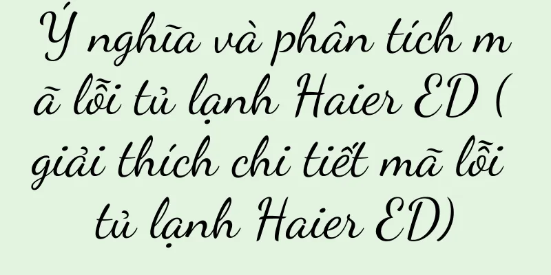 Ý nghĩa và phân tích mã lỗi tủ lạnh Haier ED (giải thích chi tiết mã lỗi tủ lạnh Haier ED)