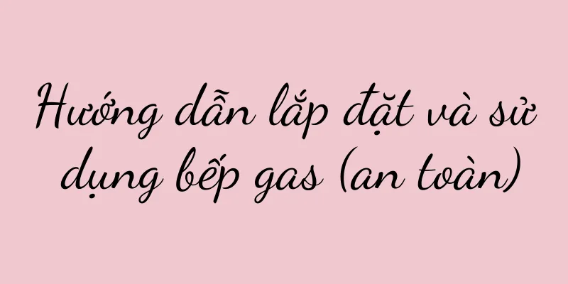 Hướng dẫn lắp đặt và sử dụng bếp gas (an toàn)