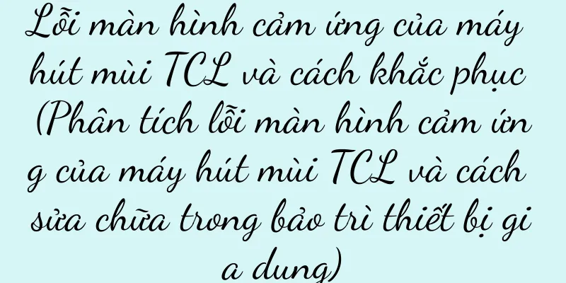 Lỗi màn hình cảm ứng của máy hút mùi TCL và cách khắc phục (Phân tích lỗi màn hình cảm ứng của máy hút mùi TCL và cách sửa chữa trong bảo trì thiết bị gia dụng)