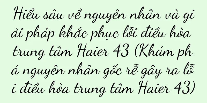 Hiểu sâu về nguyên nhân và giải pháp khắc phục lỗi điều hòa trung tâm Haier 43 (Khám phá nguyên nhân gốc rễ gây ra lỗi điều hòa trung tâm Haier 43)
