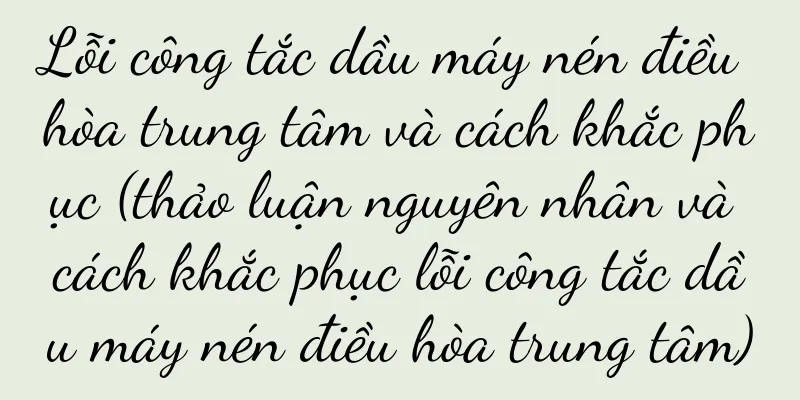 Lỗi công tắc dầu máy nén điều hòa trung tâm và cách khắc phục (thảo luận nguyên nhân và cách khắc phục lỗi công tắc dầu máy nén điều hòa trung tâm)