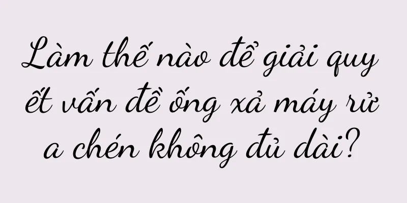 Làm thế nào để giải quyết vấn đề ống xả máy rửa chén không đủ dài?